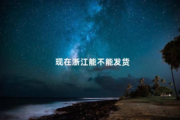 现在浙江能不能发货