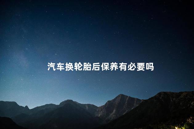 汽车换轮胎后保养有必要吗