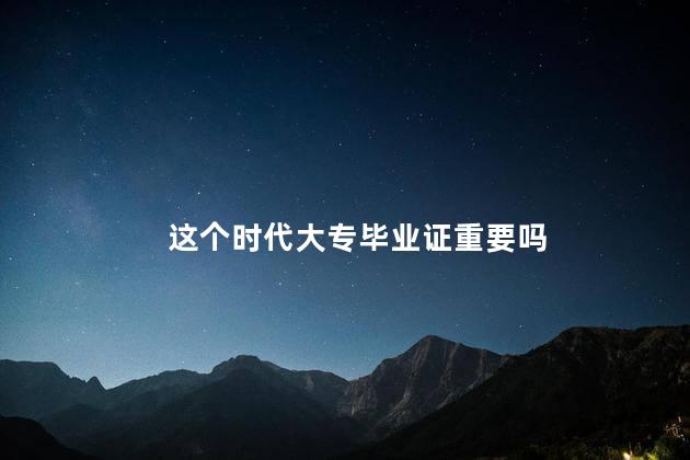 这个时代大专毕业证重要吗