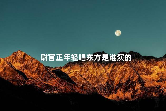 尉官正年轻唱东方是谁演的