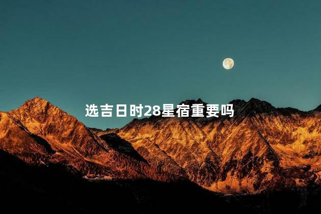 选吉日时28星宿重要吗