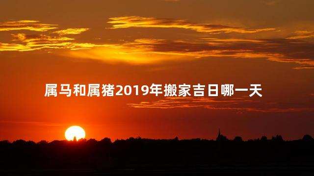 属马和属猪2019年搬家吉日哪一天