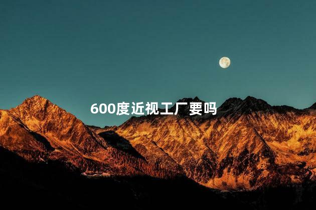 600度近视工厂要吗