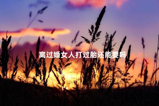 离过婚女人打过胎还能要吗