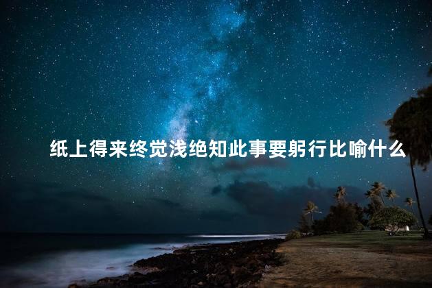 纸上得来终觉浅绝知此事要躬行比喻什么