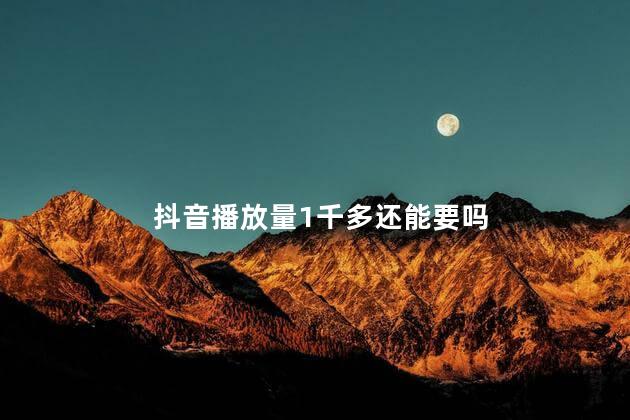 抖音播放量1千多还能要吗