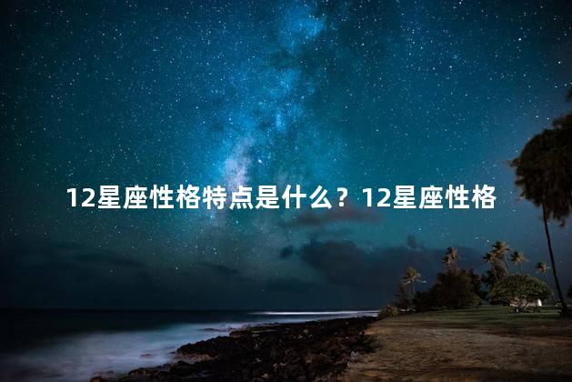 12星座性格特点是什么？12星座性格分析