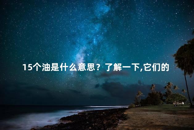 15个油是什么意思？了解一下，它们的含义是什么：15种常见的食用油