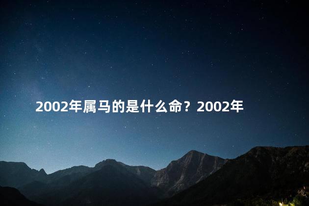 2002年属马的是什么命？2002年出生的属马人的命运如何？