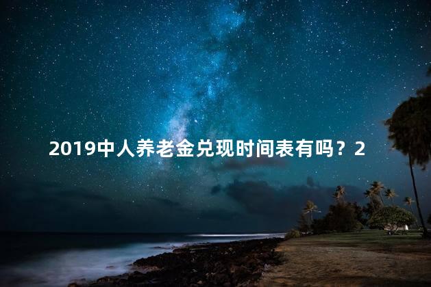 2019中人养老金兑现时间表有吗？2019年养老金兑现时间表发布了吗