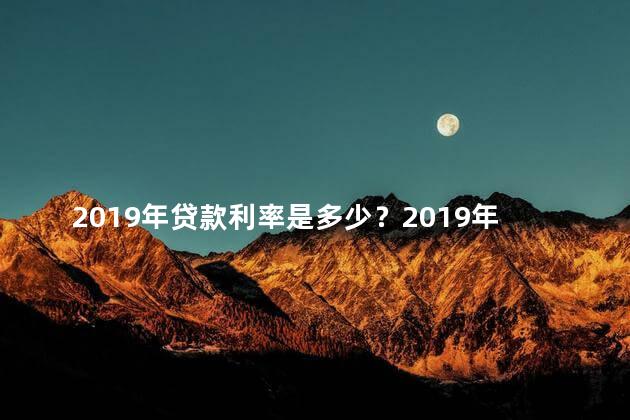 2019年贷款利率是多少？2019年贷款利率：揭晓今年最新利率