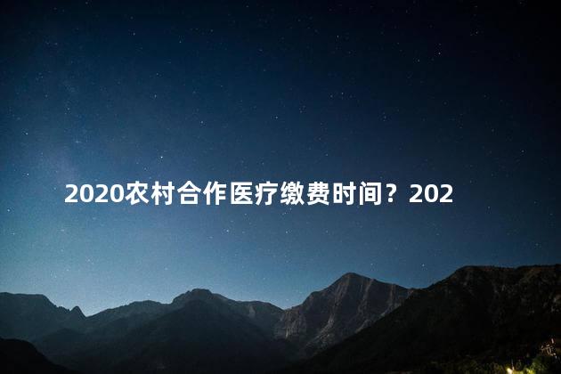 2020农村合作医疗缴费时间？2020农村合作医疗缴费时间公布