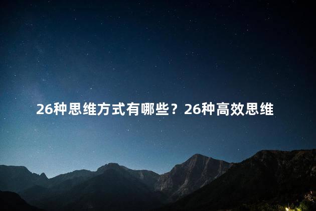 26种思维方式有哪些？26种高效思维方式：开启思考新视角，提升创造力