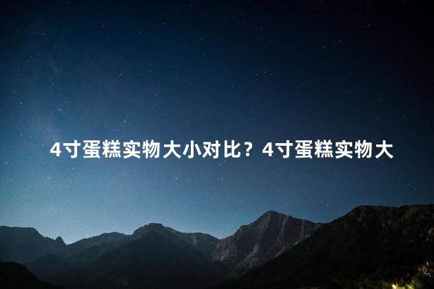 4寸蛋糕实物大小对比？4寸蛋糕实物大小对比一览