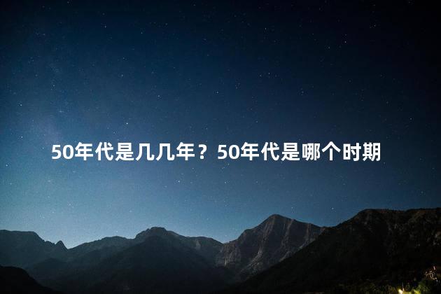 50年代是几几年？50年代是哪个时期？