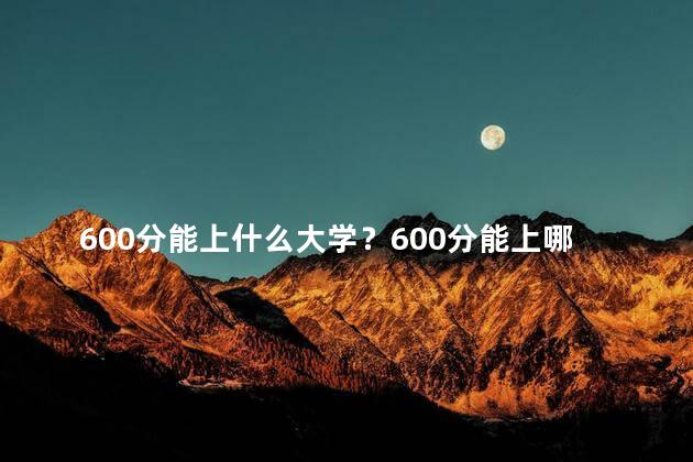 600分能上什么大学？600分能上哪些大学