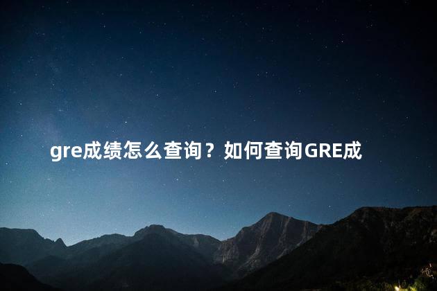 gre成绩怎么查询？如何查询GRE成绩