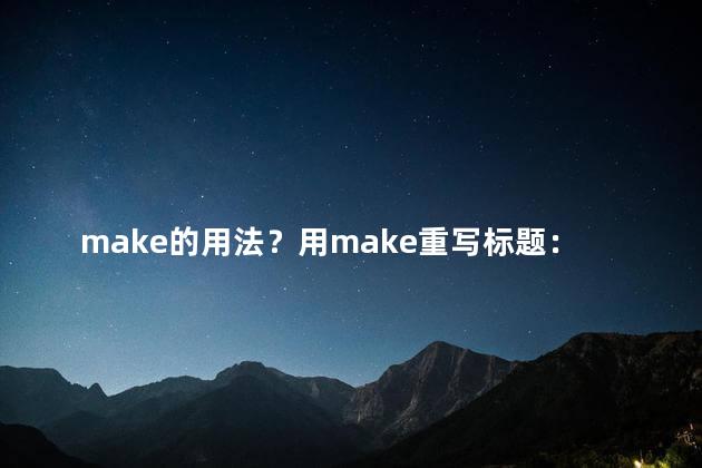 make的用法？用make重写标题：做出最优质的选择，让您的网站脱颖而出