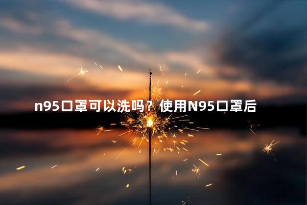 n95口罩可以洗吗？使用N95口罩后可否清洗？详细解答！