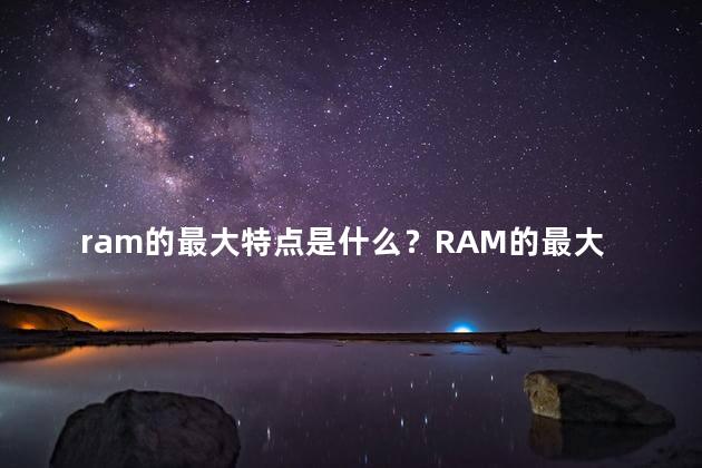 ram的最大特点是什么？RAM的最大特点是什么？