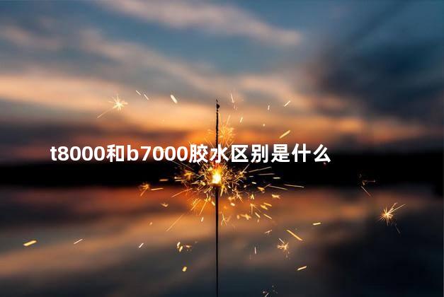 t8000和b7000胶水区别是什么？T8000与B7000胶水有何区别？