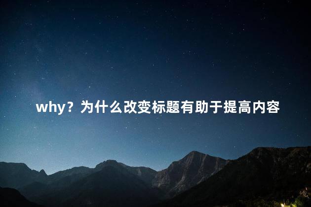 why？为什么改变标题有助于提高内容的吸引力？