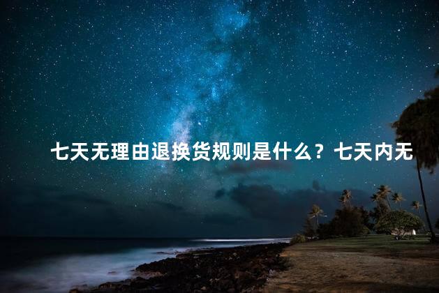 七天无理由退换货规则是什么？七天内无理由退换货规则展现