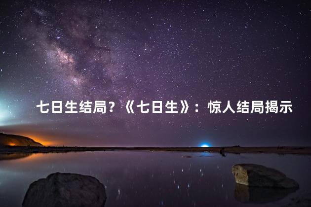 七日生结局？《七日生》：惊人结局揭示，令人震撼！