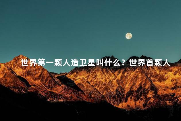 世界第一颗人造卫星叫什么？世界首颗人造卫星叫什么？35字。