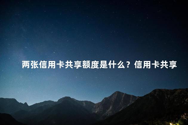 两张信用卡共享额度是什么？信用卡共享额度破解：两张卡任意调动现金