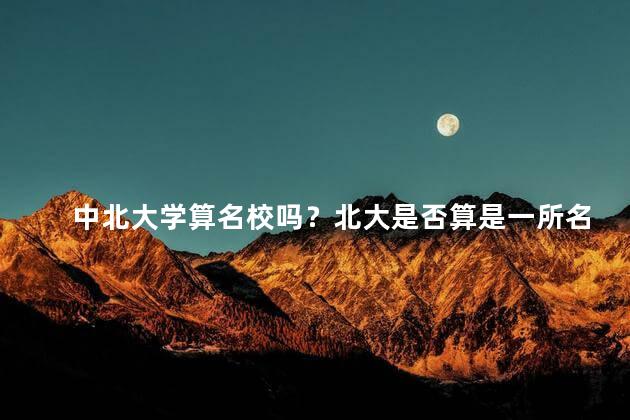 中北大学算名校吗？北大是否算是一所名校？