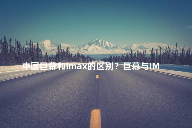 中国巨幕和imax的区别？巨幕与IMAX：中国大银幕差别大