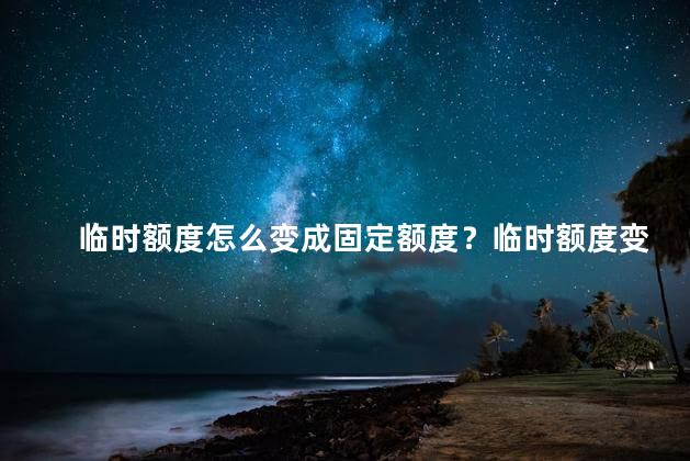 临时额度怎么变成固定额度？临时额度变固定额度：一网贷的贷款期限定制新规