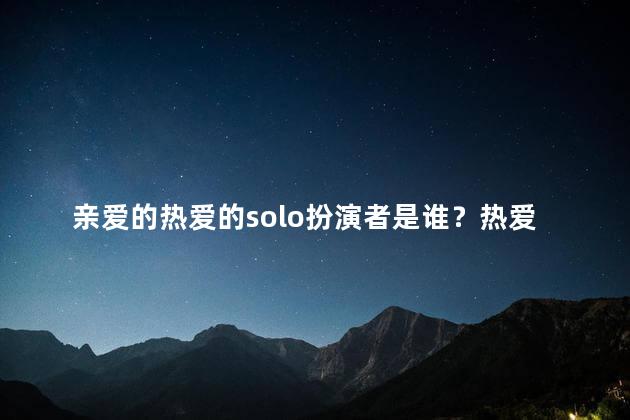 亲爱的热爱的solo扮演者是谁？热爱的solo扮演者是谁的新标题：揭秘《亲爱的热爱的》的独奏舞台