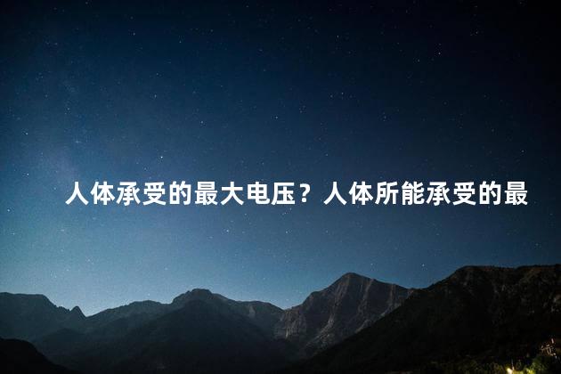 人体承受的最大电压？人体所能承受的最大电压——令人震撼的极限！