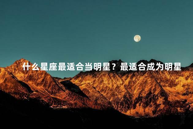 什么星座最适合当明星？最适合成为明星的星座是什么？