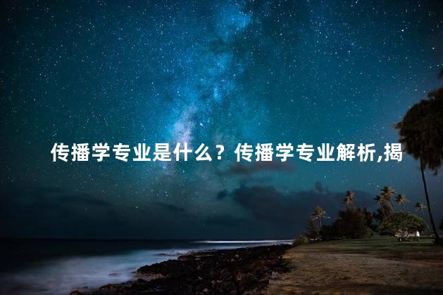 传播学专业是什么？传播学专业解析，揭秘专业细节