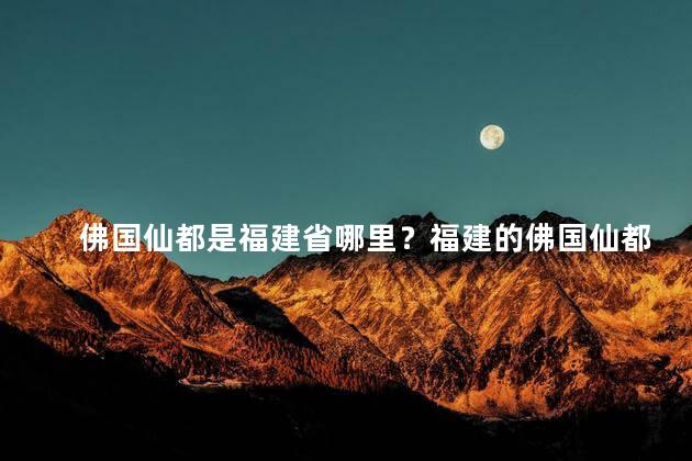 佛国仙都是福建省哪里？福建的佛国仙都，寻找福报的圣地