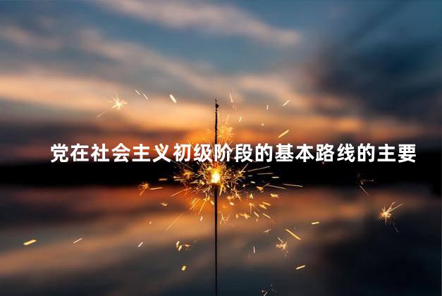 党在社会主义初级阶段的基本路线的主要内容是什么？社会主义初级阶段：主要论述原标题党在基本路线的关键信息