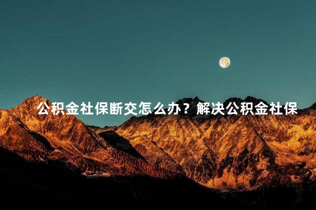 公积金社保断交怎么办？解决公积金社保断交问题