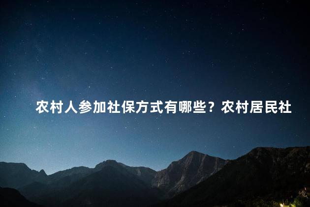 农村人参加社保方式有哪些？农村居民社保参与方式简介