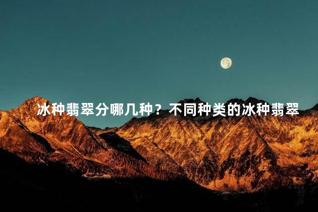 冰种翡翠分哪几种？不同种类的冰种翡翠，你知道吗？