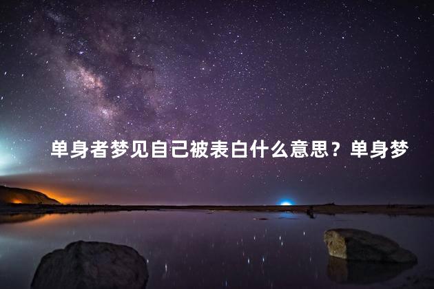 单身者梦见自己被表白什么意思？单身梦见被表白的寓意：潜意识渴望爱情