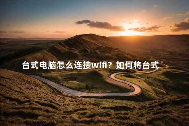 台式电脑怎么连接wifi？如何将台式电脑连接到WiFi