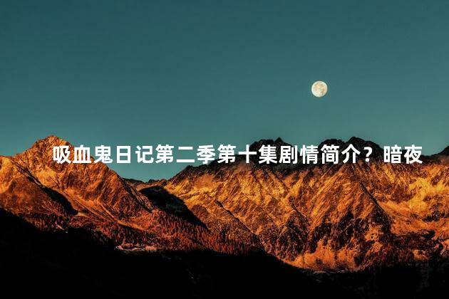 吸血鬼日记第二季第十集剧情简介？暗夜遗憾：吸血鬼日记第二季第十集剧情回顾