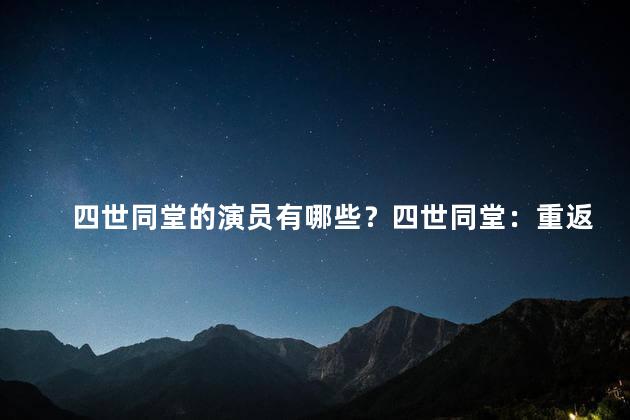 四世同堂的演员有哪些？四世同堂：重返银幕的明星阵容公开亮相