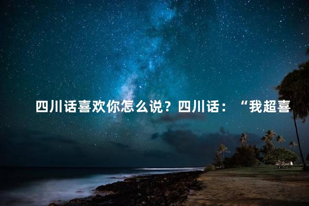 四川话喜欢你怎么说？四川话：“我超喜欢你”，如何表达？