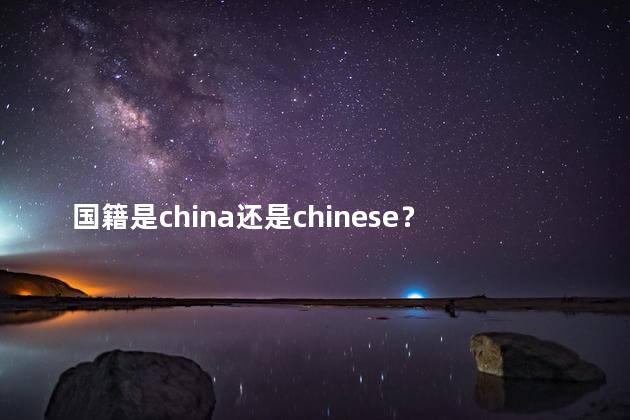 国籍是china还是chinese？国籍是中国还是中国人