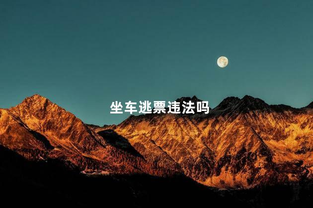 坐车逃票违法吗，坐车逃票会怎么样