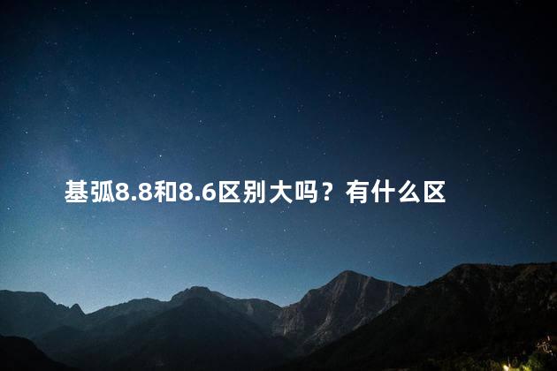 基弧8.8和8.6区别大吗？有什么区别，8.8和8.6的差异大吗？